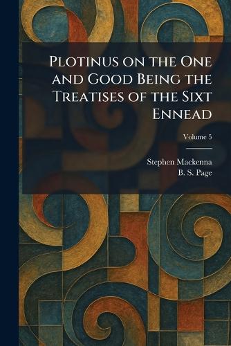 Plotinus on the One and Good Being the Treatises of the Sixt Ennead