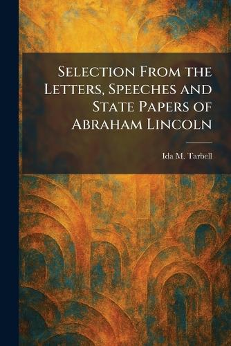 Selection From the Letters, Speeches and State Papers of Abraham Lincoln