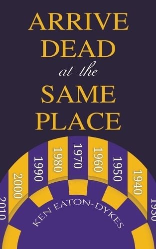 Arrive Dead at the Same Place by Ken Eaton-Dykes | Foyles