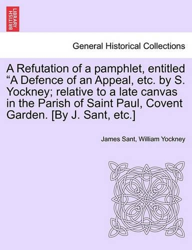 A Refutation of a pamphlet, entitled "A Defence of an Appeal, etc. by S. Yockney; relative to a late canvas in the Parish of Saint Paul, Covent Garden. [By J. Sant, etc.]