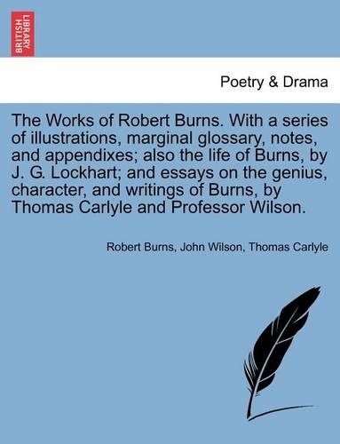 The Works of Robert Burns. with a Series of Illustrations, Marginal Glossary, Notes, and Appendixes; Also the Life of Burns, by J. G. Lockhart; And Essays on the Genius, Character, and Writings of Burns, by Thomas Carlyle and Professor Wilson. Vol. V