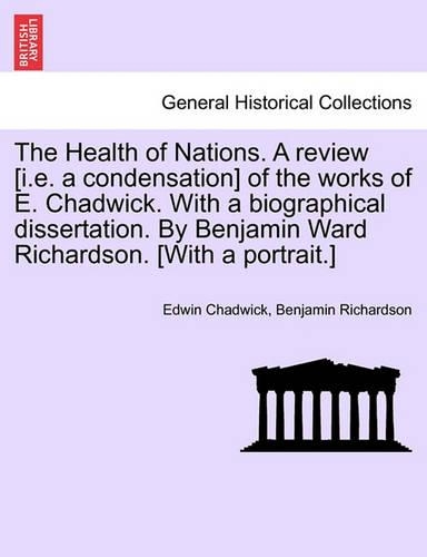 The Health of Nations. a Review [I.E. a Condensation] of the Works of E. Chadwick. with a Biographical Dissertation. by Benjamin Ward Richardson. [With a Portrait.] Vol. I.