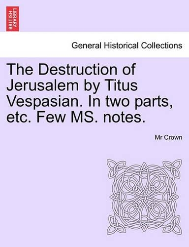 The Destruction of Jerusalem by Titus Vespasian. in Two Parts, Etc. Few Ms. Notes. Part the Firft