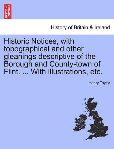 Historic Notices, with Topographical and Other Gleanings Descriptive of the Borough and County-Town of Flint. ... with Illustrations, Etc.