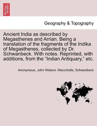 Ancient India as described by Megasthenes and Arrian. Being a translation of the fragments of the Indika of Megasthenes, collected by Dr. Schwanbeck. With notes. Reprinted, with additions, from the "Indian Antiquary," etc.
