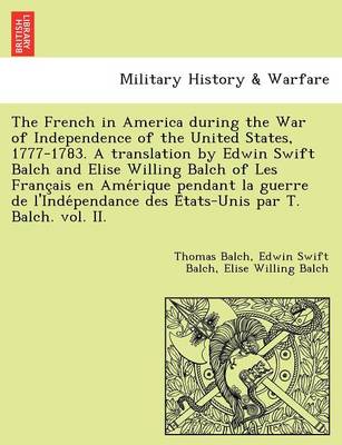 The French in America During the War of Independence of the United States, 1777-1783. a Translation by Edwin Swift Balch and Elise Willing Balch of Les Franc Ais En AME Rique Pendant La Guerre de L'Inde Pendance Des E Tats-Unis Par T. Balch. Vol. II.