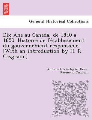 Dix Ans au Canada, de 1840 à 1850. Histoire de l'établissement du gouvernement responsable. [With an introduction by H. R. Casgrain.]