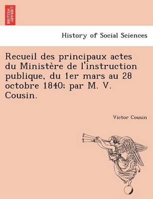 Recueil Des Principaux Actes Du Ministe Re de L'Instruction Publique, Du 1er Mars Au 28 Octobre 1840; Par M. V. Cousin.