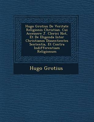 Hugo Grotius de Veritate Religionis Christian . Cui Accessere J. Clerici Not, Et de Eligenda Inter Christianos Dissentientes Sententia, Et Contra Indifferentiam Religionum