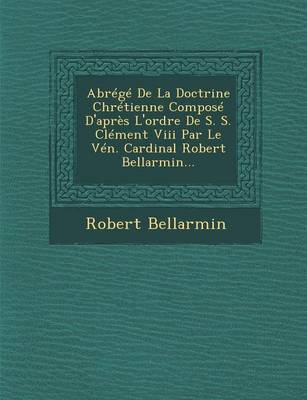 Abrege de La Doctrine Chretienne Compose D'Apres L'Ordre de S. S. Clement VIII Par Le Ven. Cardinal Robert Bellarmin...