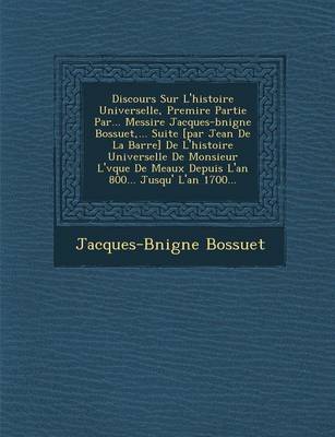 Discours Sur L'Histoire Universelle, Premi Re Partie Par... Messire Jacques-B Nigne Bossuet, ... Suite [Par Jean de La Barre] de L'Histoire Universelle de Monsieur L' V Que de Meaux Depuis L'An 800... Jusqu' L'An 1700...