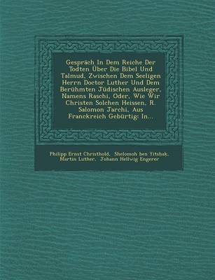 Gesprach in Dem Reiche Der Todten Uber Die Bibel Und Talmud, Zwischen Dem Seeligen Herrn Doctor Luther Und Dem Beruhmten Judischen Ausleger, Namens Raschi, Oder, Wie Wir Christen Solchen Heissen, R. Salomon Jarchi, Aus Franckreich Geburtig