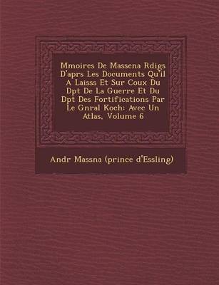 M Moires de Massena R Dig S D'Apr S Les Documents Qu'il a Laiss S Et Sur Coux Du D P T de La Guerre Et Du D P T Des Fortifications Par Le G N Ral Koch