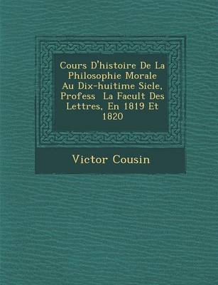 Cours D'Histoire de La Philosophie Morale Au Dix-Huiti Me Si Cle, Profess La Facult Des Lettres, En 1819 Et 1820