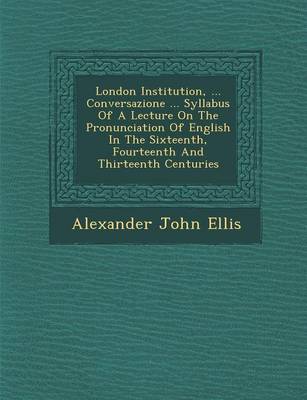 London Institution, ... Conversazione ... Syllabus of a Lecture on the Pronunciation of English in the Sixteenth, Fourteenth and Thirteenth Centuries
