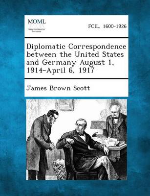 Diplomatic Correspondence Between the United States and Germany August 1, 1914-April 6, 1917