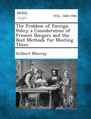 The Problem of Foreign Policy a Consideration of Present Dangers and the Best Methods for Meeting Them