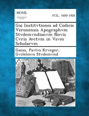 Gai Institvtiones Ad Codicis Veronensis Apographvm Stvdemvndianvm Novis Cvris Avctvm in Vsvm Scholarvm