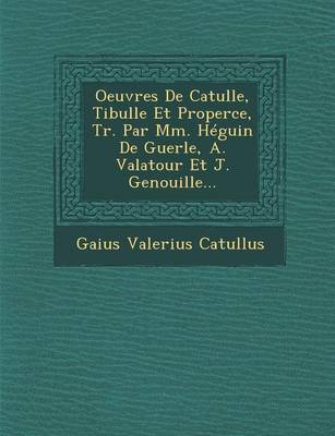 Oeuvres de Catulle, Tibulle Et Properce, Tr. Par MM. Heguin de Guerle, A. Valatour Et J. Genouille...
