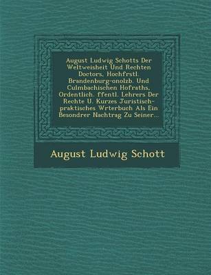 August Ludwig Schotts Der Weltweisheit Und Rechten Doctors, Hochf Rstl. Brandenburg-Onolzb. Und Culmbachischen Hofraths, Ordentlich. Ffentl. Lehrers Der Rechte U. Kurzes Juristisch-Praktisches W Rterbuch ALS Ein Besondrer Nachtrag Zu Seiner...