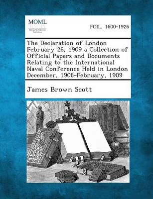 The Declaration of London February 26, 1909 a Collection of Official Papers and Documents Relating to the International Naval Conference Held in London December, 1908-February, 1909