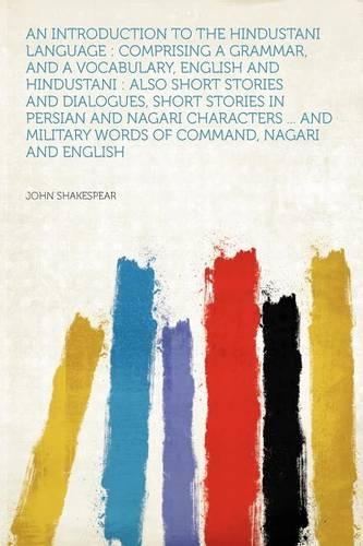 An Introduction to the Hindustani Language : Comprising a Grammar, and a Vocabulary, English and Hindustani : Also Short Stories and Dialogues, Short Stories in Persian and Nagari Characters ... and Military Words of Command, Nagari and English