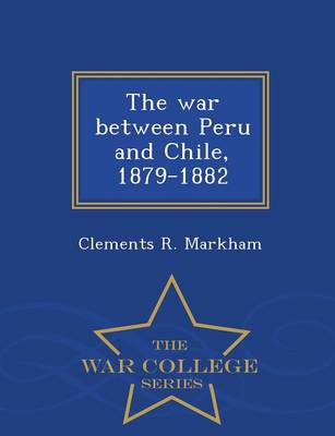 The War Between Peru and Chile, 1879-1882 - War College Series
