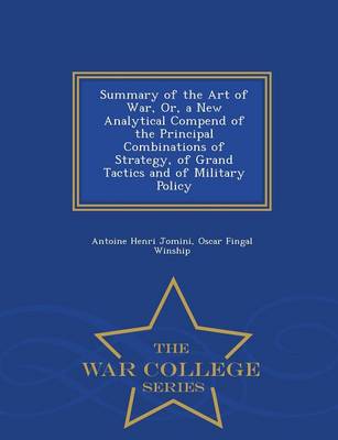 Summary of the Art of War, Or, a New Analytical Compend of the Principal Combinations of Strategy, of Grand Tactics and of Military Policy - War College Series