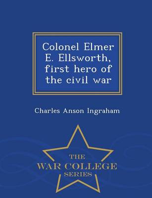 Colonel Elmer E. Ellsworth, First Hero of the Civil War - War College Series