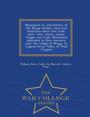 Monument To, and History of the Mingo Indians; Facts and Traditions about This Tribe, Their Wars, Chiefs, Camps, Villages and Trails. Monument Dedicated to Their Memory Near the Village of Mingo, in Tygarts River Valley of West Virginia - War College Serie