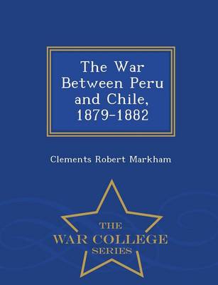 The War Between Peru and Chile, 1879-1882 - War College Series