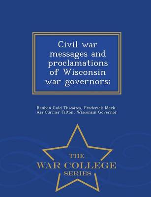 Civil War Messages and Proclamations of Wisconsin War Governors; - War College Series