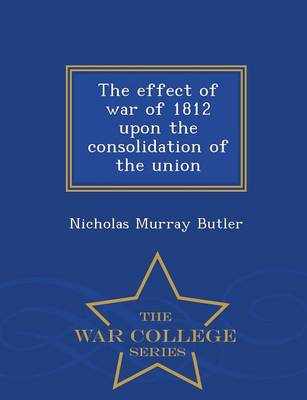 The Effect of War of 1812 Upon the Consolidation of the Union - War College Series