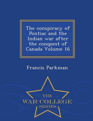 The Conspiracy of Pontiac and the Indian War After the Conquest of Canada Volume 16 - War College Series