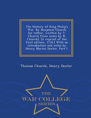 The History of King Philip's War. by Benjamin Church [Or Rather, Written by T. Church from Notes by B. Church]. [A Reprint of the First Edition, 1716.] with an Introduction and Notes by Henry Martin Dexter. Part I. - War College Series