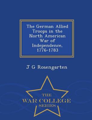 The German Allied Troops in the North American War of Independence, 1776-1783 - War College Series