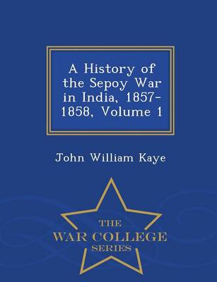 A History of the Sepoy War in India, 1857-1858, Volume 1 - War College Series