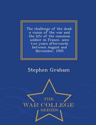The Challenge of the Dead; A Vision of the War and the Life of the Common Soldier in France, Seen Two Years Afterwards Between August and November, 1920 - War College Series