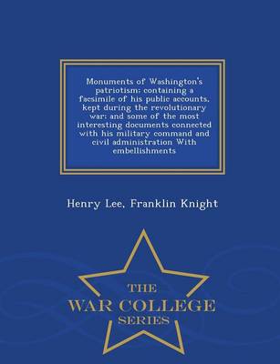 Monuments of Washington's Patriotism; Containing a Facsimile of His Public Accounts, Kept During the Revolutionary War; And Some of the Most Interesting Documents Connected with His Military Command and Civil Administration with Embellishments - War Colleg