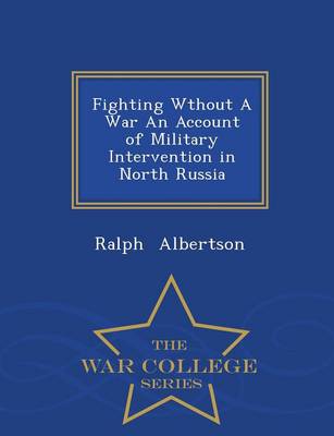 Fighting Wthout a War an Account of Military Intervention in North Russia - War College Series