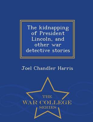The Kidnapping of President Lincoln, and Other War Detective Stories - War College Series