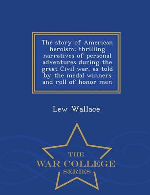 The Story of American Heroism; Thrilling Narratives of Personal Adventures During the Great Civil War, as Told by the Medal Winners and Roll of Honor Men - War College Series