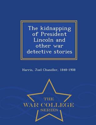 The Kidnapping of President Lincoln, and Other War Detective Stories - War College Series
