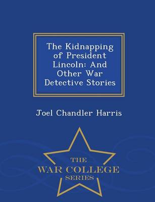 The Kidnapping of President Lincoln, and Other War Detective Stories - War College Series