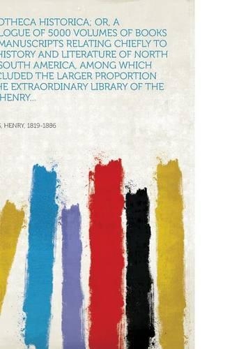 Bibliotheca Historica; Or, A Catalogue of 5000 Volumes of Books and Manuscripts Relating Chiefly to the History and Literature of North and South America, Among Which Is Included the Larger Proportion of the Extraordinary Library of the Late Henry...