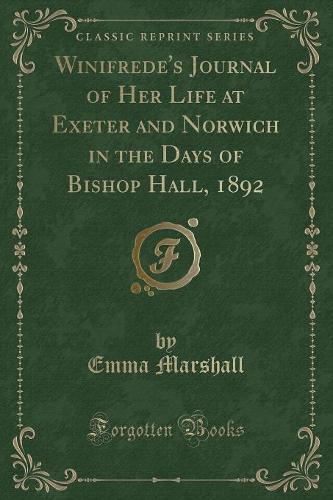 Winifrede's Journal of Her Life at Exeter and Norwich in the Days of Bishop Hall, 1892 (Classic Reprint)