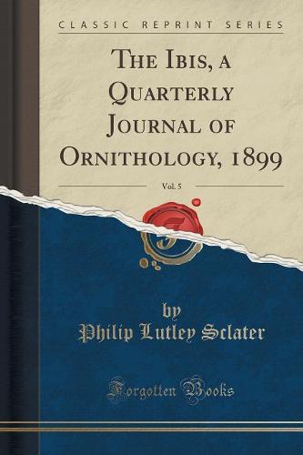 The Ibis, a Quarterly Journal of Ornithology, 1899, Vol. 5 (Classic Reprint)