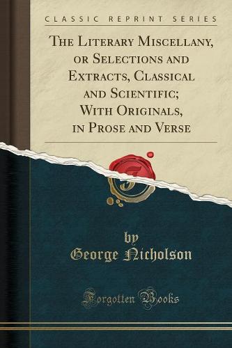 The Literary Miscellany, or Selections and Extracts, Classical and Scientific; With Originals, in Prose and Verse (Classic Reprint)