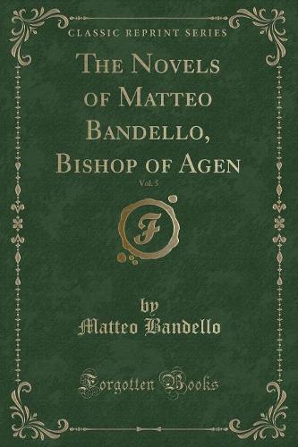 The Novels of Matteo Bandello, Bishop of Agen, Vol. 5 (Classic Reprint)