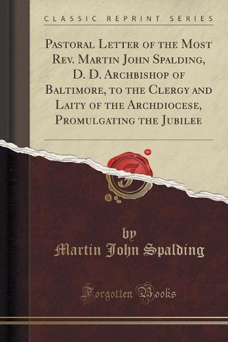Pastoral Letter of the Most Rev. Martin John Spalding, D. D. Archbishop of Baltimore, to the Clergy and Laity of the Archdiocese, Promulgating the Jubilee (Classic Reprint)